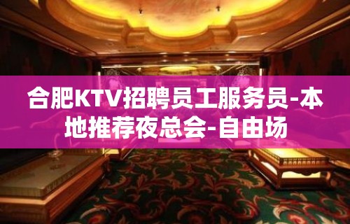 合肥KTV招聘员工服务员-本地推荐夜总会-自由场