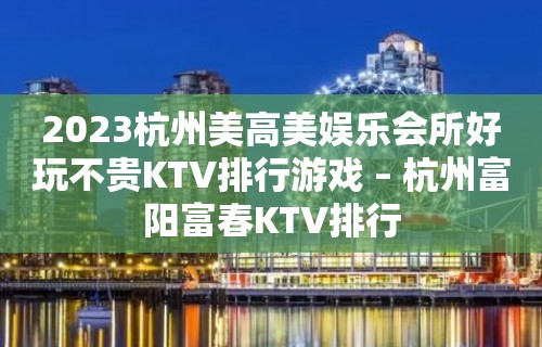 2023杭州美高美娱乐会所好玩不贵KTV排行游戏 – 杭州富阳富春KTV排行