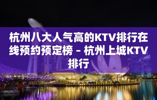 杭州八大人气高的KTV排行在线预约预定榜 – 杭州上城KTV排行