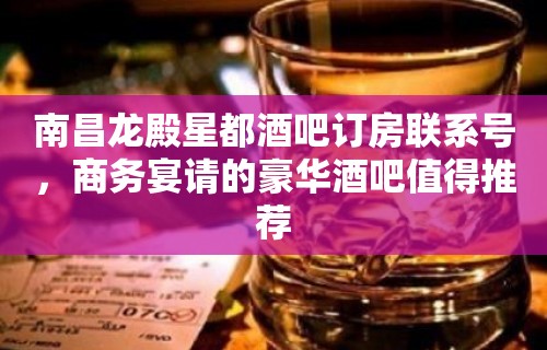 南昌龙殿星都酒吧订房联系号，商务宴请的豪华酒吧值得推荐