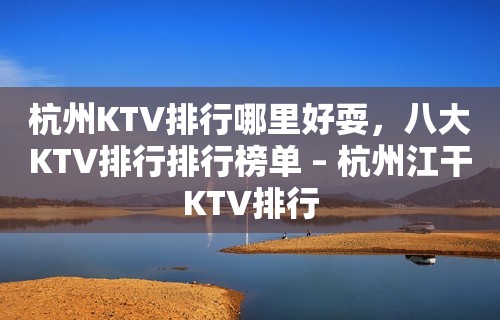 杭州KTV排行哪里好耍，八大KTV排行排行榜单 – 杭州江干KTV排行