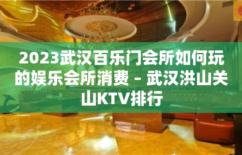 2023武汉百乐门会所如何玩的娱乐会所消费 – 武汉洪山关山KTV排行