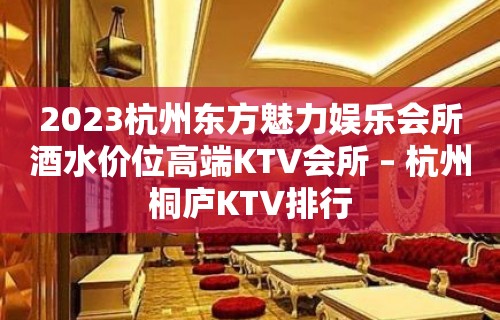 2023杭州东方魅力娱乐会所酒水价位高端KTV会所 – 杭州桐庐KTV排行