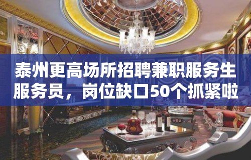 泰州更高场所招聘兼职服务生服务员，岗位缺口50个抓紧啦