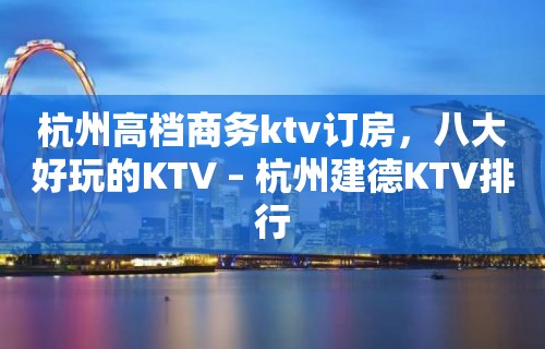 杭州高档商务ktv订房，八大好玩的KTV – 杭州建德KTV排行