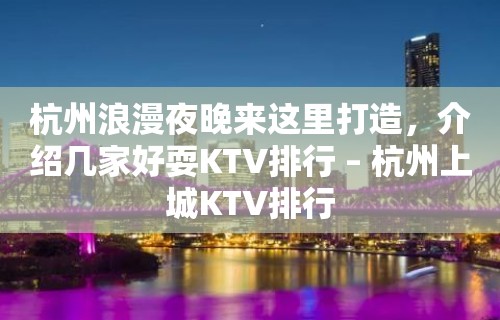 杭州浪漫夜晚来这里打造，介绍几家好耍KTV排行 – 杭州上城KTV排行