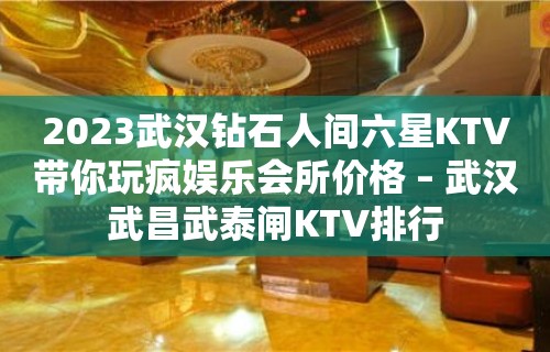 2023武汉钻石人间六星KTV带你玩疯娱乐会所价格 – 武汉武昌武泰闸KTV排行