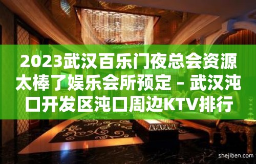 2023武汉百乐门夜总会资源太棒了娱乐会所预定 – 武汉沌口开发区沌口周边KTV排行