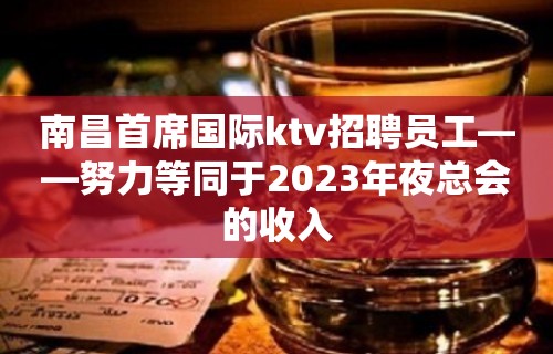 南昌首席国际ktv招聘员工——努力等同于2023年夜总会的收入