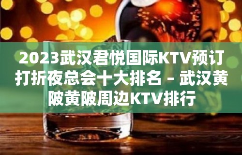 2023武汉君悦国际KTV预订打折夜总会十大排名 – 武汉黄陂黄陂周边KTV排行