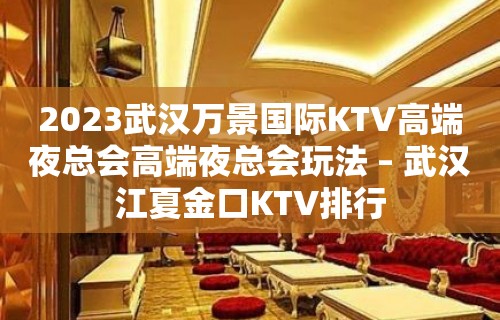 2023武汉万景国际KTV高端夜总会高端夜总会玩法 – 武汉江夏金口KTV排行