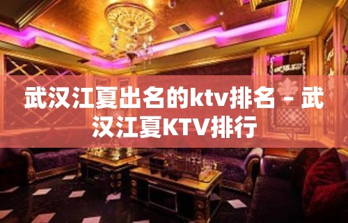 武汉江夏出名的ktv排名 – 武汉江夏KTV排行