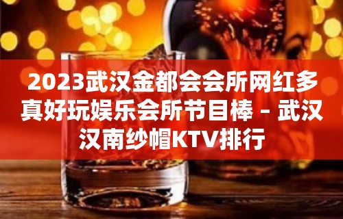 2023武汉金都会会所网红多真好玩娱乐会所节目棒 – 武汉汉南纱帽KTV排行