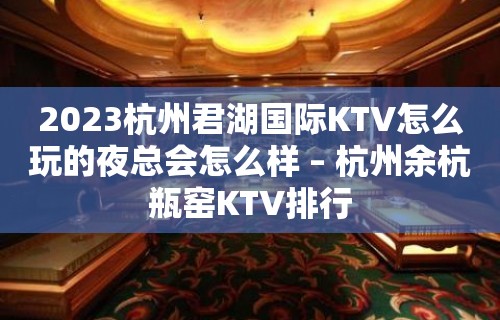 2023杭州君湖国际KTV怎么玩的夜总会怎么样 – 杭州余杭瓶窑KTV排行