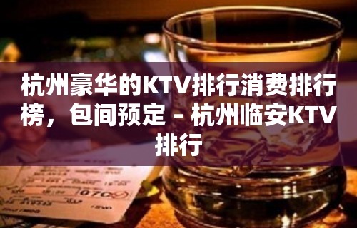 杭州豪华的KTV排行消费排行榜，包间预定 – 杭州临安KTV排行