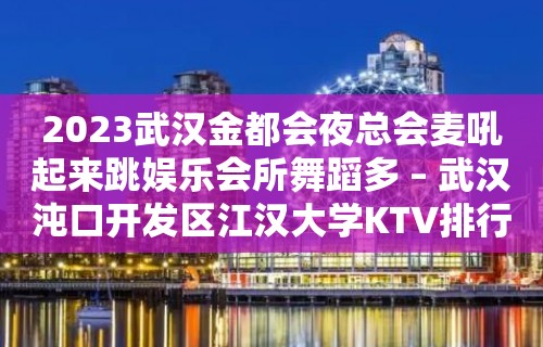 2023武汉金都会夜总会麦吼起来跳娱乐会所舞蹈多 – 武汉沌口开发区江汉大学KTV排行