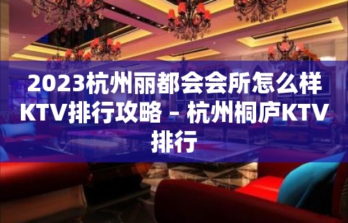 2023杭州丽都会会所怎么样KTV排行攻略 – 杭州桐庐KTV排行