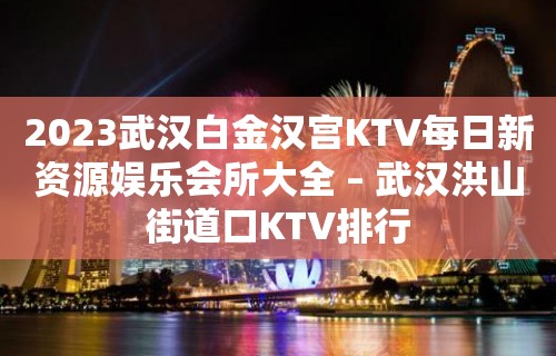 2023武汉白金汉宫KTV每日新资源娱乐会所大全 – 武汉洪山街道口KTV排行