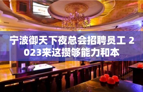 宁波御天下夜总会招聘员工 2023来这攒够能力和本