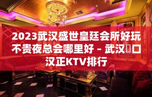 2023武汉盛世皇廷会所好玩不贵夜总会哪里好 – 武汉硚口汉正KTV排行