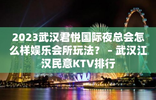 2023武汉君悦国际夜总会怎么样娱乐会所玩法？ – 武汉江汉民意KTV排行