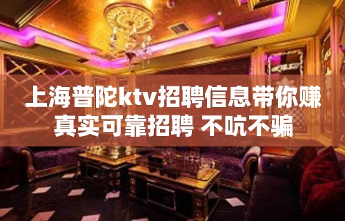 上海普陀ktv招聘信息带你赚真实可靠招聘 不吭不骗