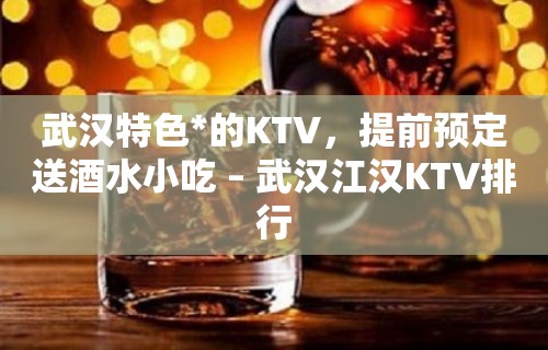 武汉特色*的KTV，提前预定送酒水小吃 – 武汉江汉KTV排行