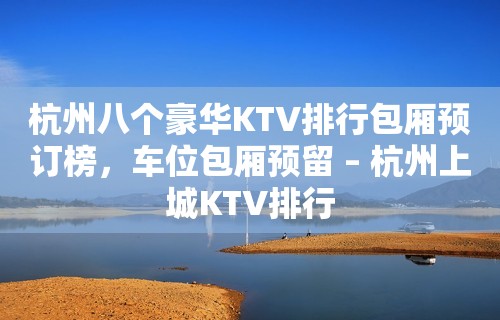 杭州八个豪华KTV排行包厢预订榜，车位包厢预留 – 杭州上城KTV排行