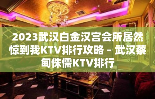 2023武汉白金汉宫会所居然惊到我KTV排行攻略 – 武汉蔡甸侏儒KTV排行