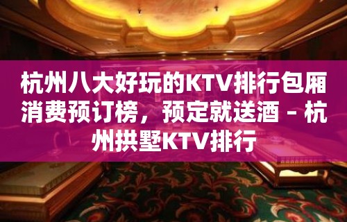 杭州八大好玩的KTV排行包厢消费预订榜，预定就送酒 – 杭州拱墅KTV排行