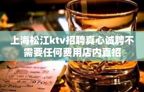 上海松江ktv招聘真心诚聘不需要任何费用店内直招