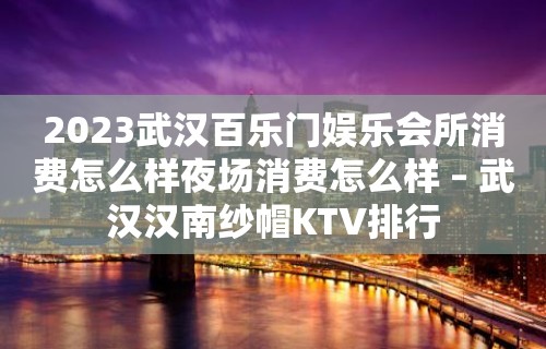 2023武汉百乐门娱乐会所消费怎么样夜场消费怎么样 – 武汉汉南纱帽KTV排行