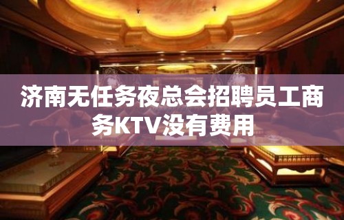 济南无任务夜总会招聘员工商务KTV没有费用