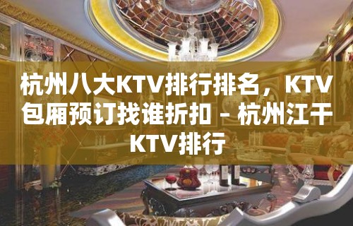 杭州八大KTV排行排名，KTV包厢预订找谁折扣 – 杭州江干KTV排行