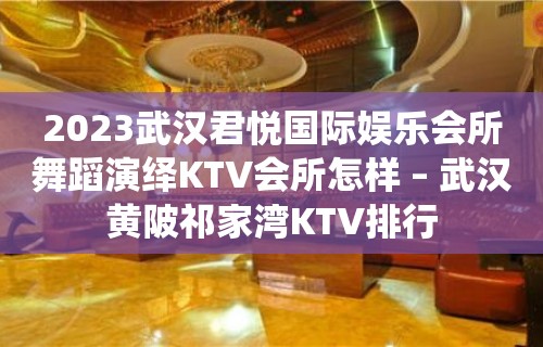 2023武汉君悦国际娱乐会所舞蹈演绎KTV会所怎样 – 武汉黄陂祁家湾KTV排行