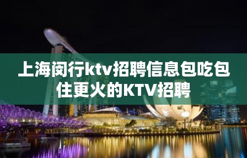 上海闵行ktv招聘信息包吃包住更火的KTV招聘