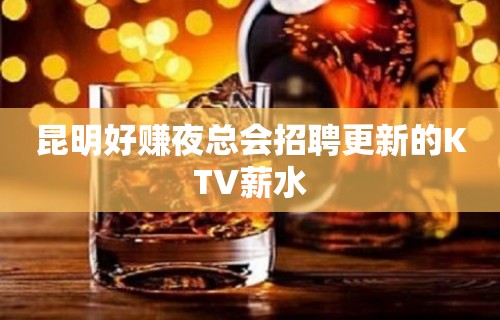 昆明好赚夜总会招聘更新的KTV薪水