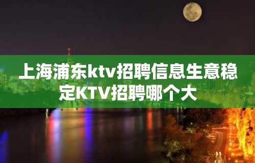 上海浦东ktv招聘信息生意稳定KTV招聘哪个大