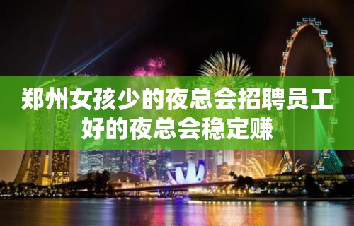 郑州女孩少的夜总会招聘员工好的夜总会稳定赚