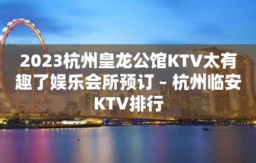 2023杭州皇龙公馆KTV太有趣了娱乐会所预订 – 杭州临安KTV排行