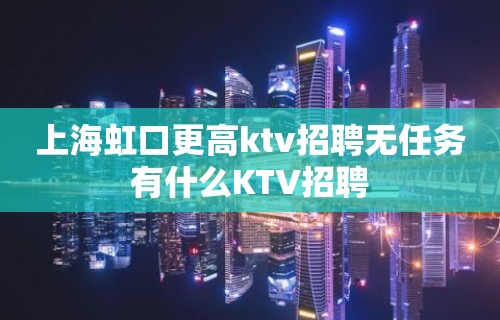 上海虹口更高ktv招聘无任务有什么KTV招聘