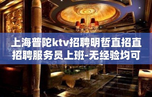 上海普陀ktv招聘明哲直招直招聘服务员上班-无经验均可