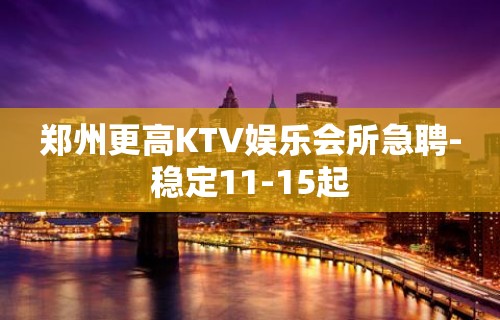 郑州更高KTV娱乐会所急聘-稳定11-15起