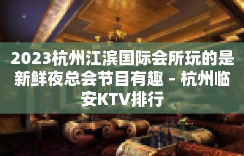 2023杭州江滨国际会所玩的是新鲜夜总会节目有趣 – 杭州临安KTV排行