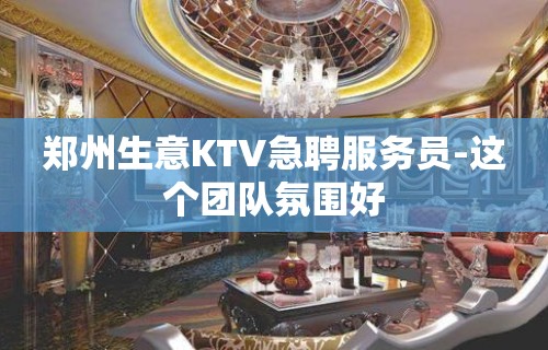 郑州生意KTV急聘服务员-这个团队氛围好