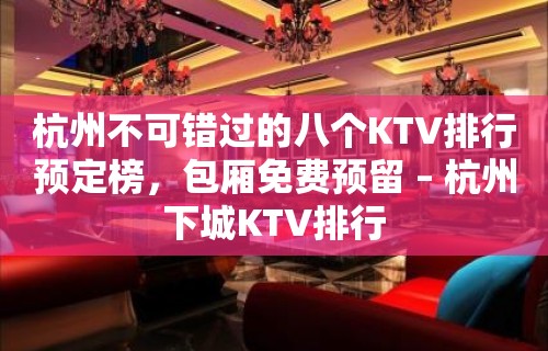 杭州不可错过的八个KTV排行预定榜，包厢免费预留 – 杭州下城KTV排行