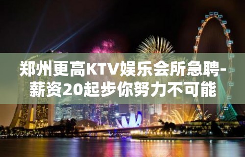 郑州更高KTV娱乐会所急聘-薪资20起步你努力不可能