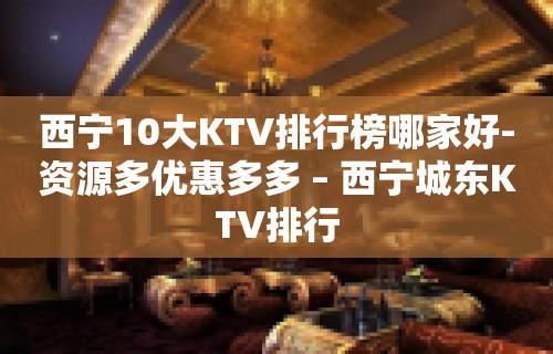 西宁10大KTV排行榜哪家好-资源多优惠多多 – 西宁城东KTV排行