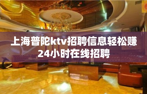 上海普陀ktv招聘信息轻松赚24小时在线招聘