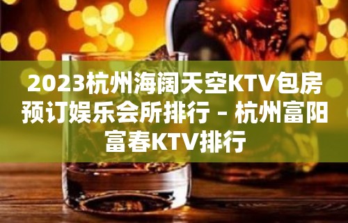 2023杭州海阔天空KTV包房预订娱乐会所排行 – 杭州富阳富春KTV排行